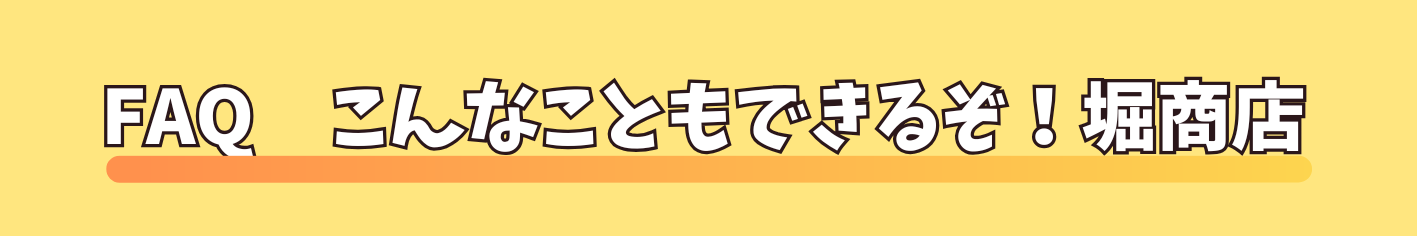 FAQ　こんなこともできるぞ！堀商店
